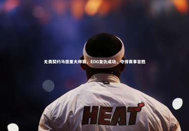 fbapp：无畏契约马德里大师赛，EDG复仇成功，夺得赛事首胜