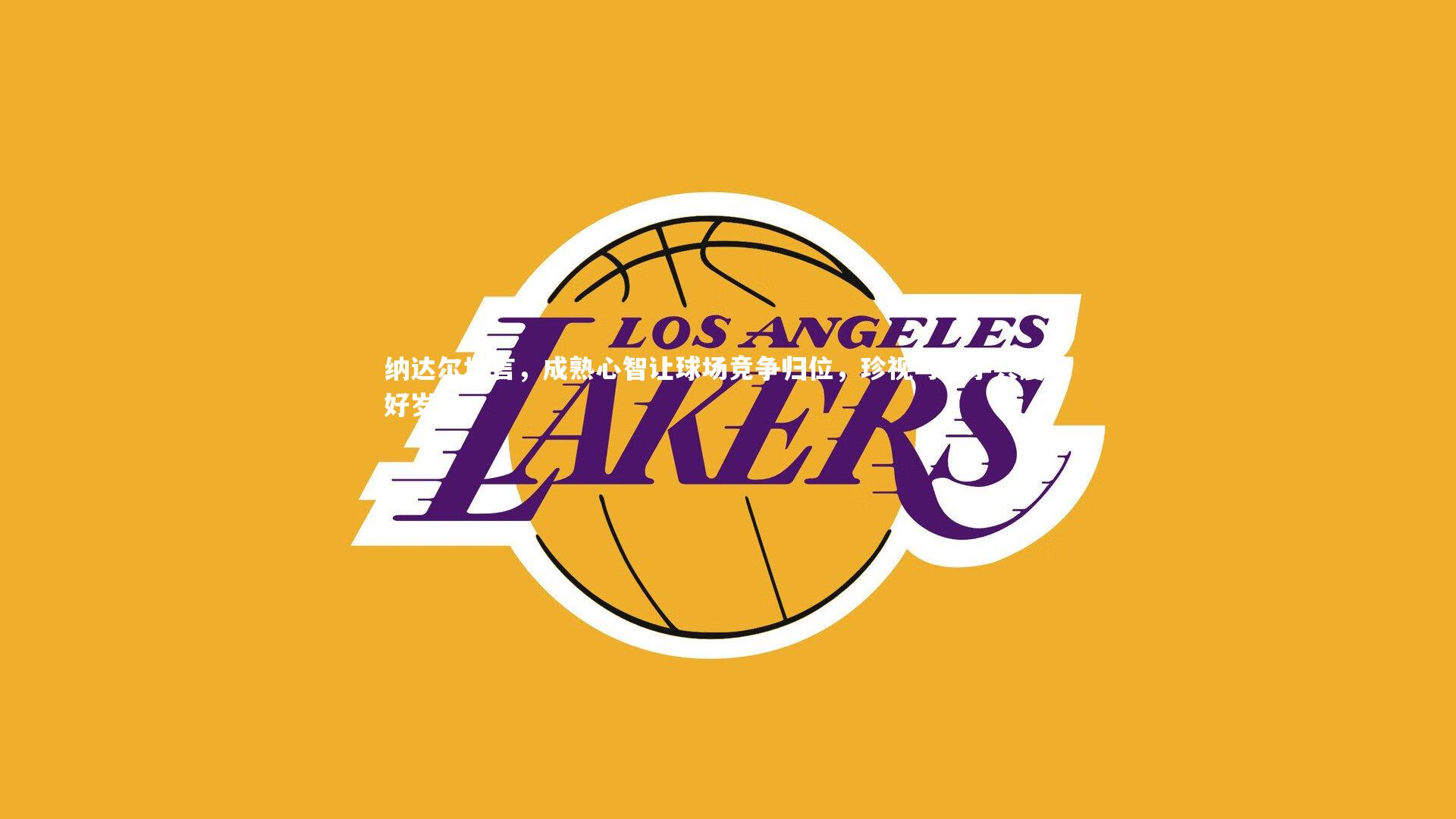 纳达尔坦言，成熟心智让球场竞争归位，珍视与对手共度美好岁月