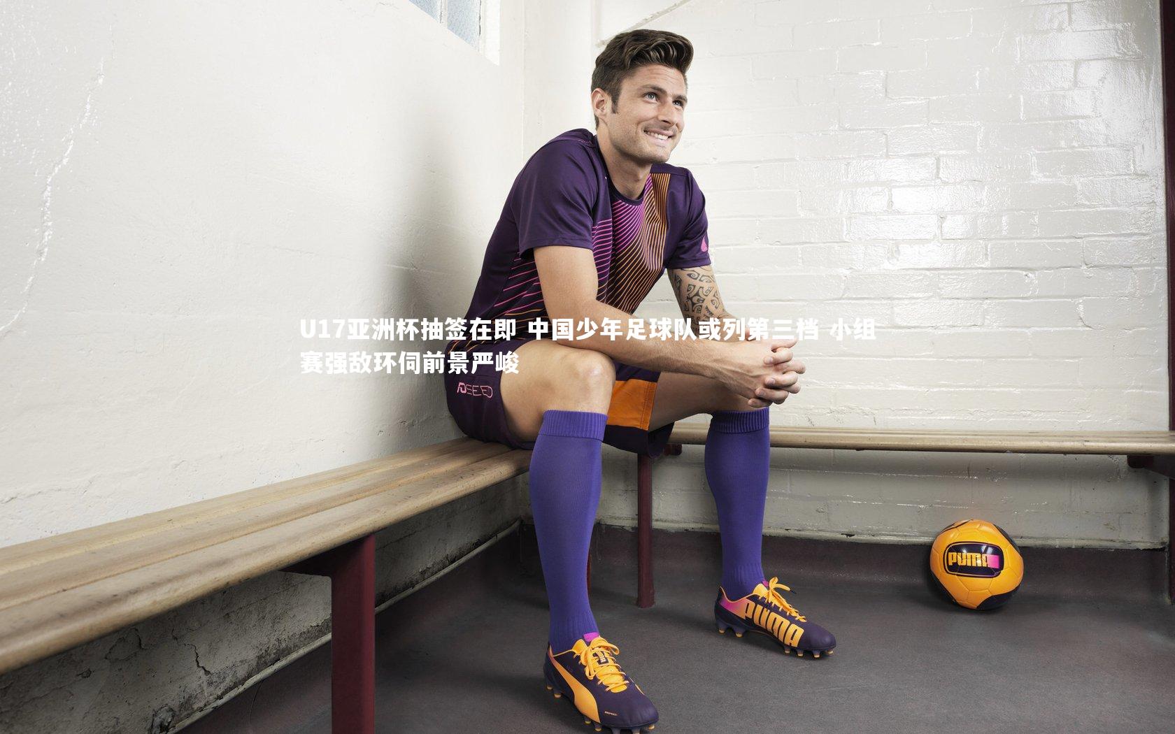 U17亚洲杯抽签在即 中国少年足球队或列第三档 小组赛强敌环伺前景严峻