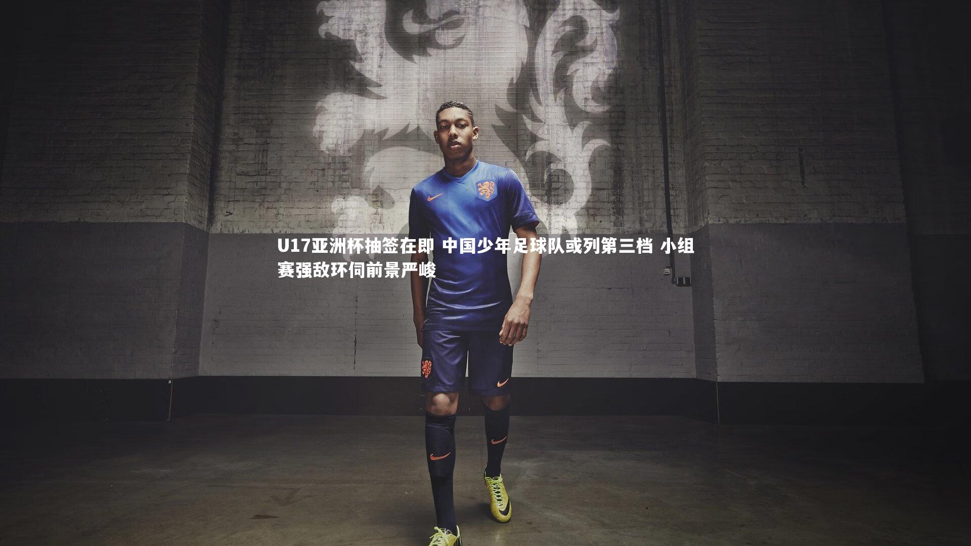 U17亚洲杯抽签在即 中国少年足球队或列第三档 小组赛强敌环伺前景严峻