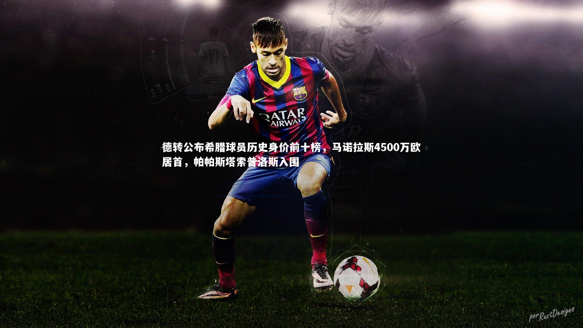 德转公布希腊球员历史身价前十榜，马诺拉斯4500万欧居首，帕帕斯塔索普洛斯入围