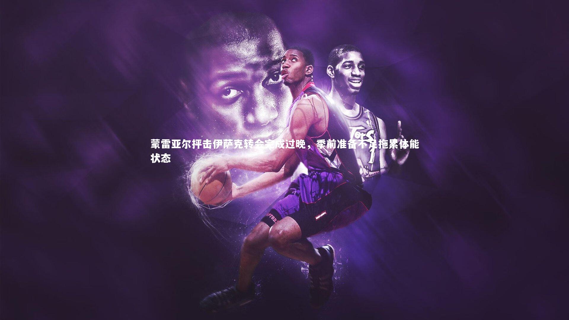 蒙雷亚尔抨击伊萨克转会完成过晚,季前准备不足拖累体能状态