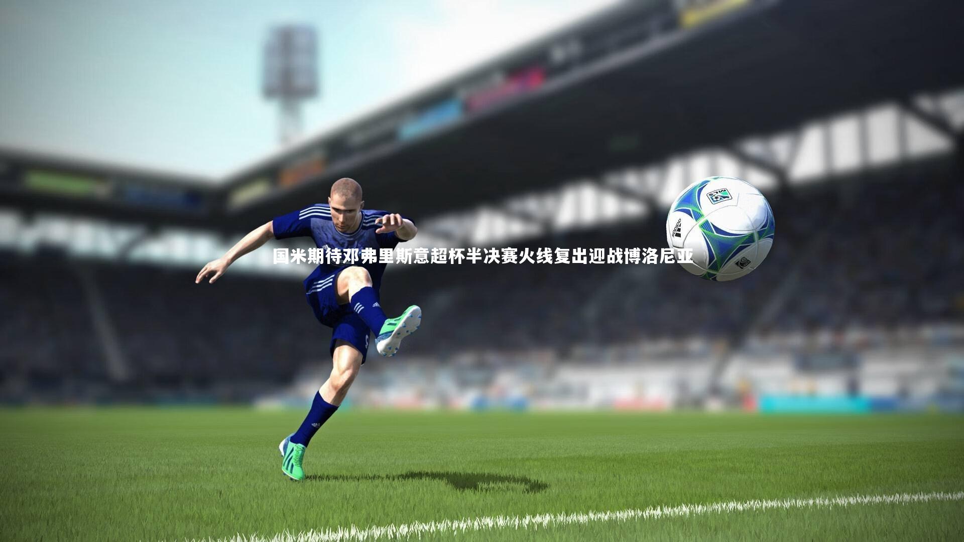 国米期待邓弗里斯意超杯半决赛火线复出迎战博洛尼亚