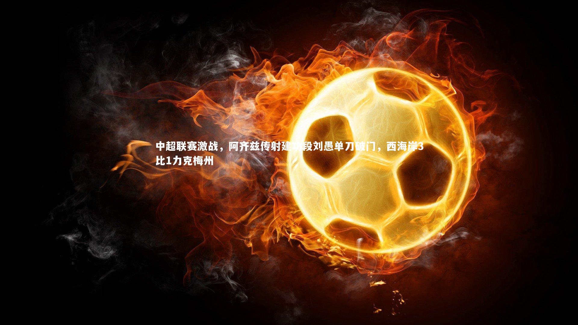 中超联赛激战，阿齐兹传射建功段刘愚单刀破门，西海岸3比1力克梅州