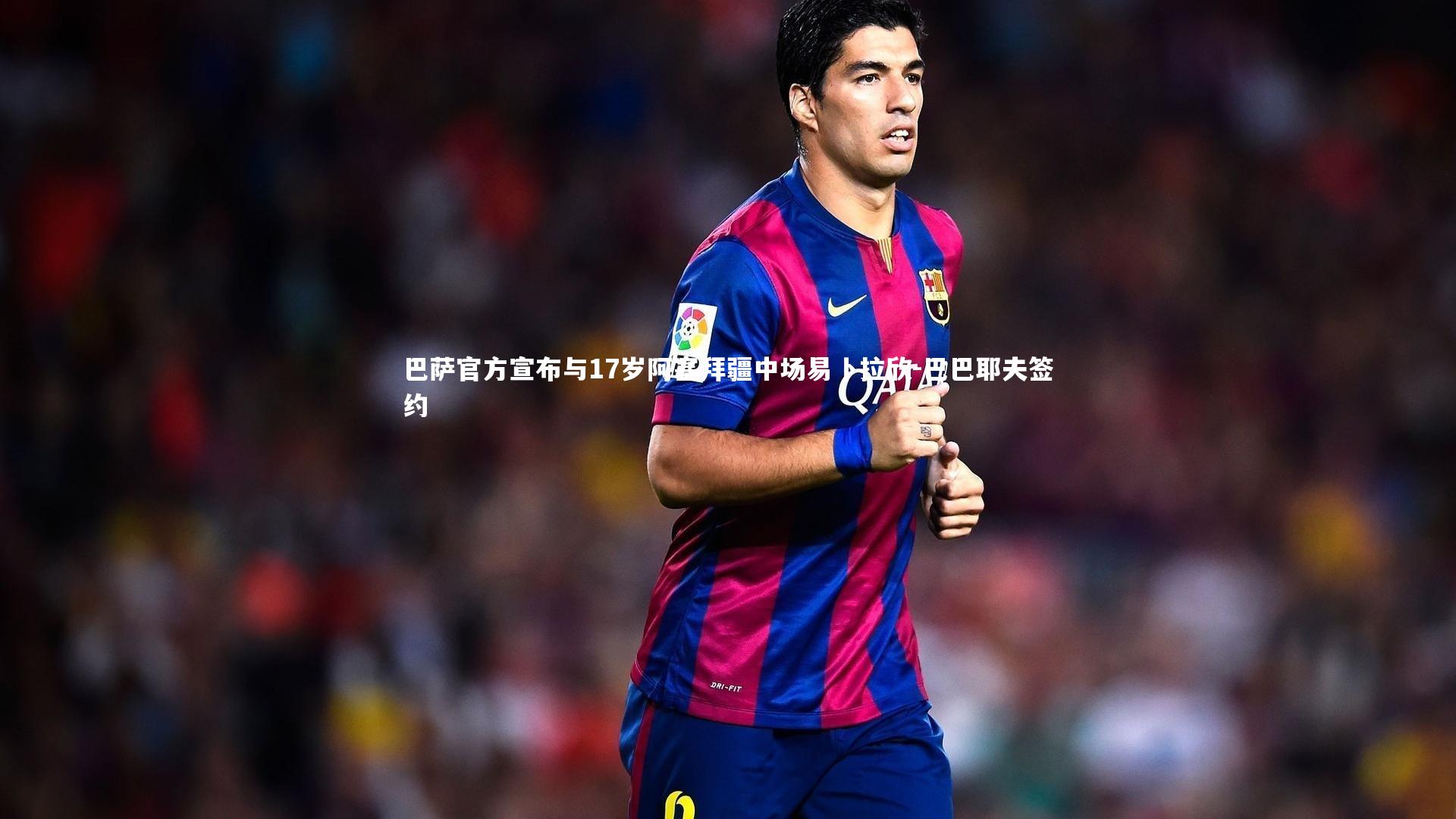 巴萨官方宣布与17岁阿塞拜疆中场易卜拉欣-巴巴耶夫签约